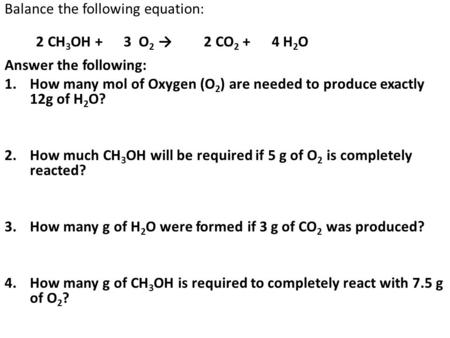 Balance the following equation: 2 CH 3 OH + 3 O 2 → 2 CO 2 + 4 H 2 O Answer the following: 1.How many mol of Oxygen (O 2 ) are needed to produce exactly.
