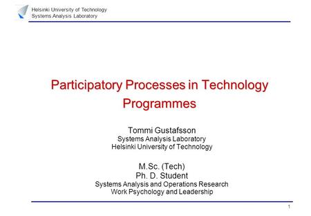 1 Helsinki University of Technology Systems Analysis Laboratory Participatory Processes in Technology Programmes Tommi Gustafsson Systems Analysis Laboratory.