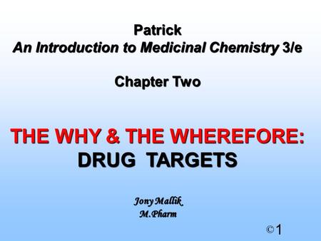 1 © Patrick An Introduction to Medicinal Chemistry 3/e Chapter Two THE WHY & THE WHEREFORE: DRUG TARGETS Jony Mallik M.Pharm.