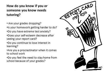 How do you know if you or someone you know needs tutoring? Are your grades dropping? Is your homework getting harder to do? Do you have extreme test anxiety?