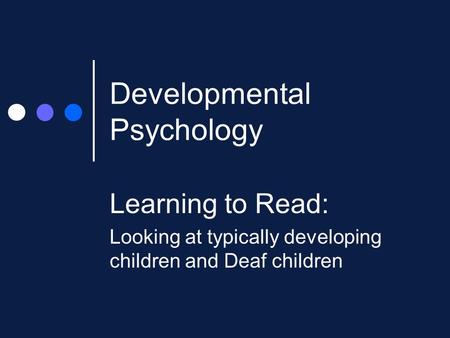 Developmental Psychology Learning to Read: Looking at typically developing children and Deaf children.