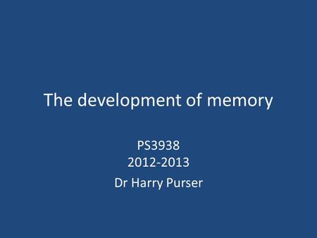 The development of memory PS3938 2012-2013 Dr Harry Purser.