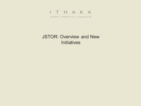 JSTOR: Overview and New Initiatives. ITHAKA is a not-for-profit organization that helps the academic community use digital technologies to preserve the.