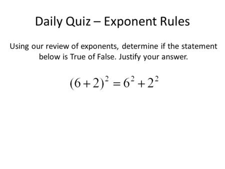 Daily Quiz – Exponent Rules Using our review of exponents, determine if the statement below is True of False. Justify your answer.