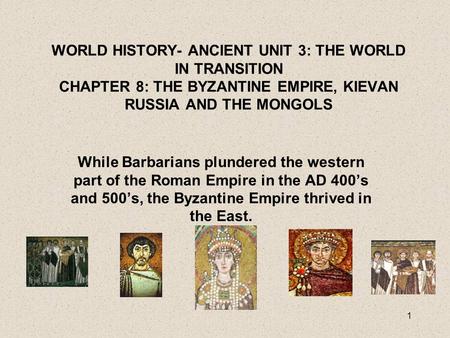 WORLD HISTORY- ANCIENT UNIT 3: THE WORLD IN TRANSITION CHAPTER 8: THE BYZANTINE EMPIRE, KIEVAN RUSSIA AND THE MONGOLS While Barbarians plundered the western.