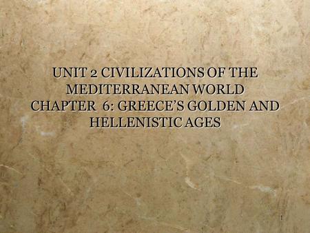 1 UNIT 2 CIVILIZATIONS OF THE MEDITERRANEAN WORLD CHAPTER 6: GREECE’S GOLDEN AND HELLENISTIC AGES.