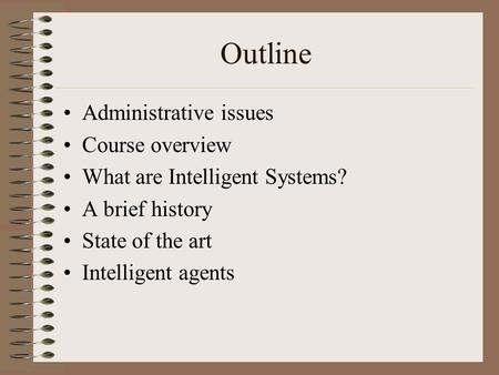 Outline Administrative issues Course overview What are Intelligent Systems? A brief history State of the art Intelligent agents.