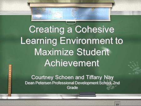 Creating a Cohesive Learning Environment to Maximize Student Achievement Courtney Schoen and Tiffany Nay Dean Petersen Professional Development School,