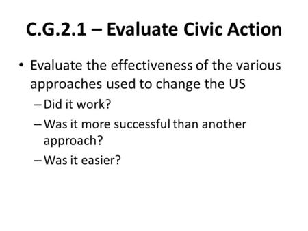 C.G.2.1 – Evaluate Civic Action Evaluate the effectiveness of the various approaches used to change the US – Did it work? – Was it more successful than.