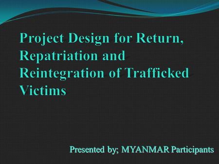 Presented by; MYANMAR Participants. Introduction Human Trafficking is a new form of modern day slavery. The Anti-trafficking in persons laws was activated.