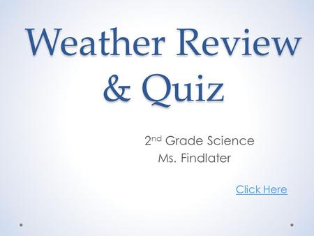 Weather Review & Quiz 2 nd Grade Science Ms. Findlater Click Here.