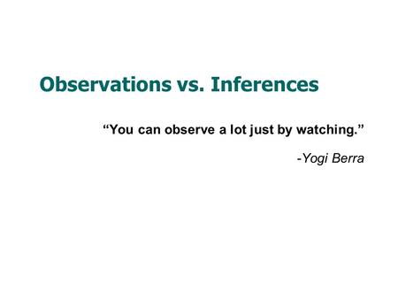 Observations vs. Inferences “You can observe a lot just by watching.” -Yogi Berra.