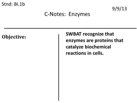C-Notes: Enzymes Stnd: BI.1b 9/9/13 Objective: SWBAT recognize that enzymes are proteins that catalyze biochemical reactions in cells.
