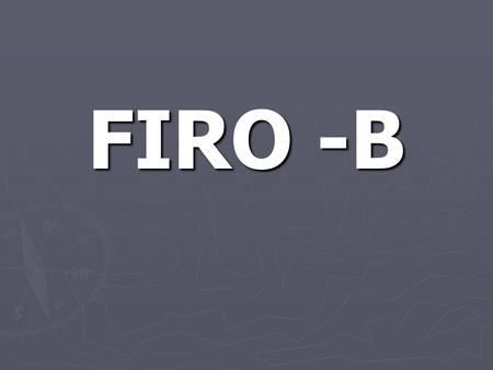 FIRO -B. FIRO-B ► Fundamental Interpersonal Relationship Orientation – Behavior. FIRO-B can be defined as the way in which an individual characteristically.