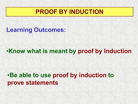 Know what is meant by proof by Induction Learning Outcomes: PROOF BY INDUCTION Be able to use proof by induction to prove statements.
