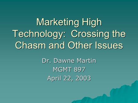 Marketing High Technology: Crossing the Chasm and Other Issues Dr. Dawne Martin MGMT 897 April 22, 2003.