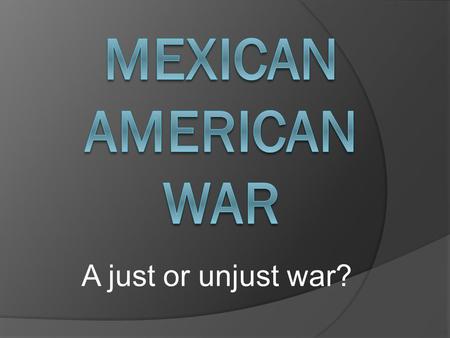 Mexican American War A just or unjust war?.