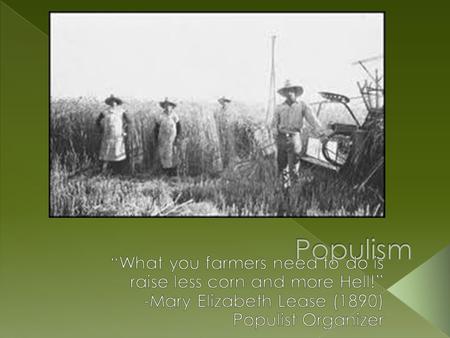 Populism “What you farmers need to do is raise less corn and more Hell!” -Mary Elizabeth Lease (1890) Populist Organizer.