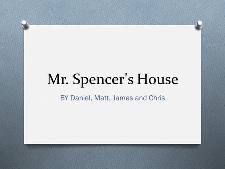 Mr. Spencer's House BY Daniel, Matt, James and Chris.
