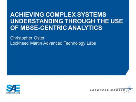 ACHIEVING COMPLEX SYSTEMS UNDERSTANDING THROUGH THE USE OF MBSE-CENTRIC ANALYTICS Christopher Oster Lockheed Martin Advanced Technology Labs Company Logo.