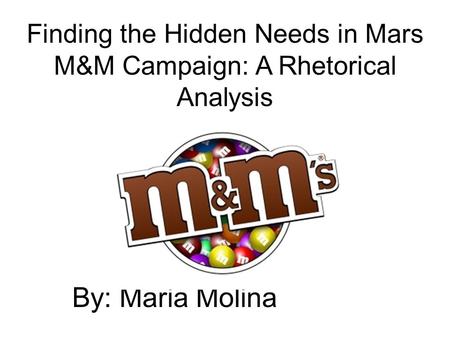 By: Maria Molina Finding the Hidden Needs in Mars M&M Campaign: A Rhetorical Analysis.