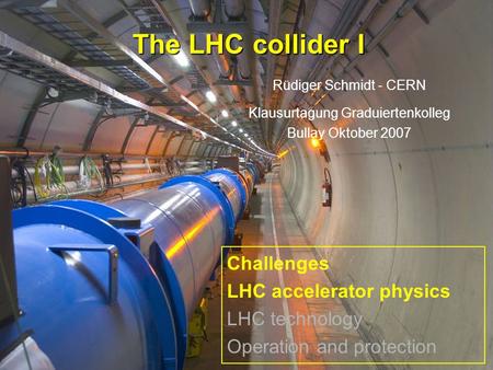 Rüdiger Schmidt Bullay Oktober 20071 The LHC collider I Rüdiger Schmidt - CERN Klausurtagung Graduiertenkolleg Bullay Oktober 2007 Challenges LHC accelerator.
