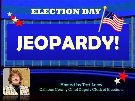 ELECTION DAY Hosted by Teri Loew Calhoun County Chief Deputy Clerk of Elections JEOPARDY! JEOPARDY!