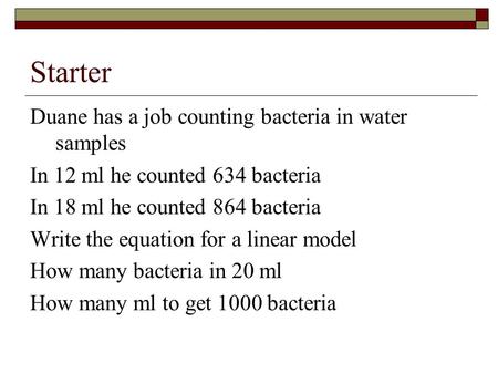 Starter Duane has a job counting bacteria in water samples In 12 ml he counted 634 bacteria In 18 ml he counted 864 bacteria Write the equation for a linear.