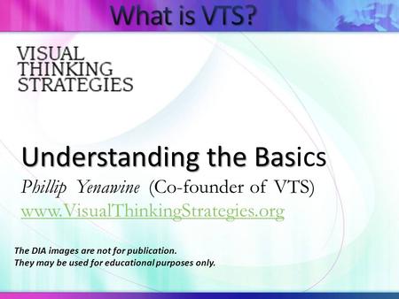 Understanding the Bas Understanding the Basics Phillip Yenawine (Co-founder of VTS) www.VisualThinkingStrategies.org The DIA images are not for publication.