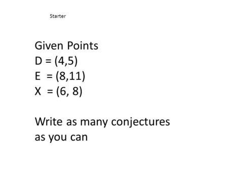 Given Points D = (4,5) E = (8,11) X = (6, 8) Write as many conjectures as you can Starter.