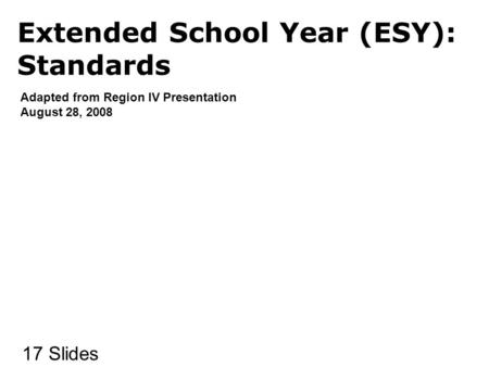 Extended School Year (ESY): Standards Adapted from Region IV Presentation August 28, 2008 17 Slides.