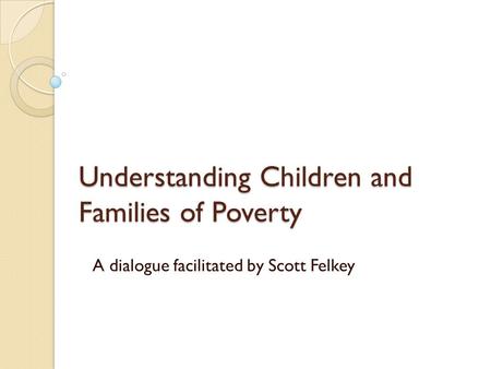 Understanding Children and Families of Poverty A dialogue facilitated by Scott Felkey.