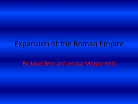 Expansion of the Roman Empire By Jake Dietz and Jessica Morganroth.