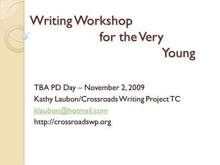 Writing Workshop for the Very Young TBA PD Day – November 2, 2009 Kathy Laubon/Crossroads Writing Project TC
