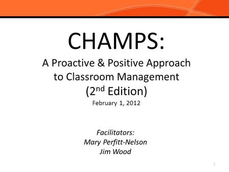 CHAMPS: A Proactive & Positive Approach to Classroom Management (2nd Edition) February 1, 2012 Facilitators: Mary Perfitt-Nelson Jim Wood.
