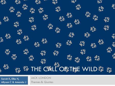 JACK LONDON Themes & Quotes Sarah K, Ellie H, Allyson C & Amanda J THE CALL OF THE WILD.