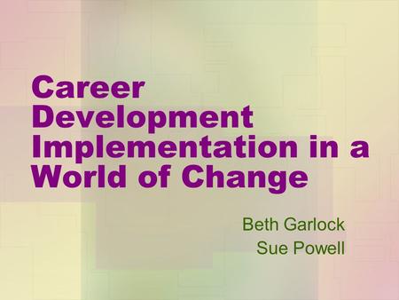 Career Development Implementation in a World of Change Beth Garlock Sue Powell.