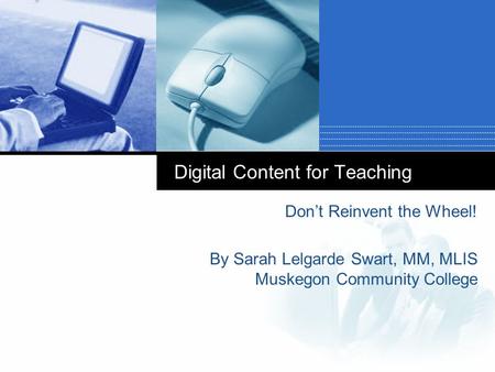 Digital Content for Teaching Don’t Reinvent the Wheel! By Sarah Lelgarde Swart, MM, MLIS Muskegon Community College.
