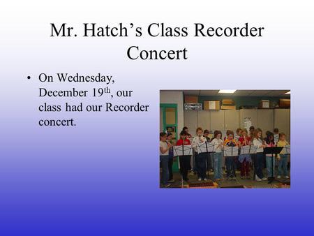 Mr. Hatch’s Class Recorder Concert On Wednesday, December 19 th, our class had our Recorder concert.