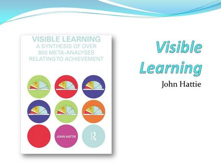 John Hattie. Overview of Visible Learning Result of 15 years’ research and synthesises over 800 meta-analyses relating to the influences on achievement.