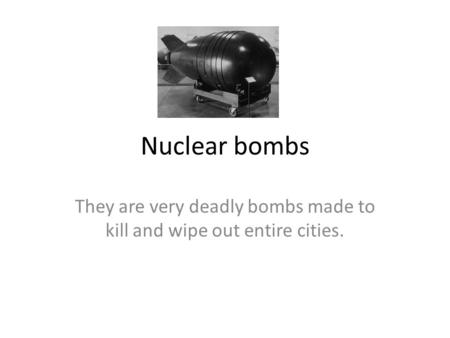 They are very deadly bombs made to kill and wipe out entire cities. Nuclear bombs.