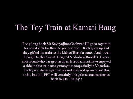 The Toy Train at Kamati Baug Long long back Sir Sayayajirao Gaekwad III got a toy train for royal kids for them to go to school. Kids grew up and they.