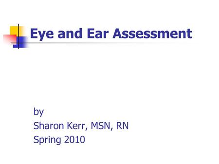 Eye and Ear Assessment by Sharon Kerr, MSN, RN Spring 2010.