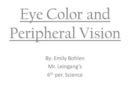 Eye Color and Peripheral Vision By: Emily Bohlen Mr. Leingang’s 6 th per. Science.