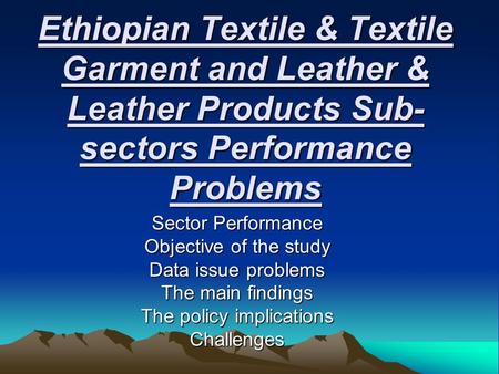 Ethiopian Textile & Textile Garment and Leather & Leather Products Sub- sectors Performance Problems Sector Performance Objective of the study Data issue.