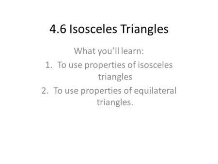 4.6 Isosceles Triangles What you’ll learn: 1.To use properties of isosceles triangles 2.To use properties of equilateral triangles.