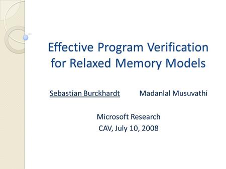 Effective Program Verification for Relaxed Memory Models Sebastian BurckhardtMadanlal Musuvathi Microsoft Research CAV, July 10, 2008.