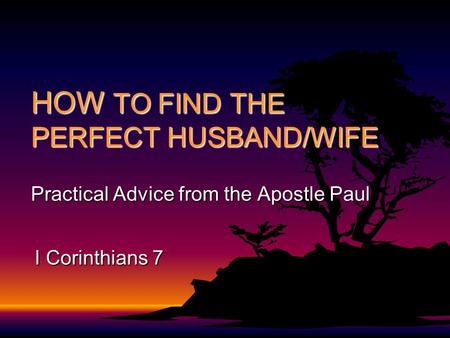 HOW TO FIND THE PERFECT HUSBAND/WIFE Practical Advice from the Apostle Paul I Corinthians 7.