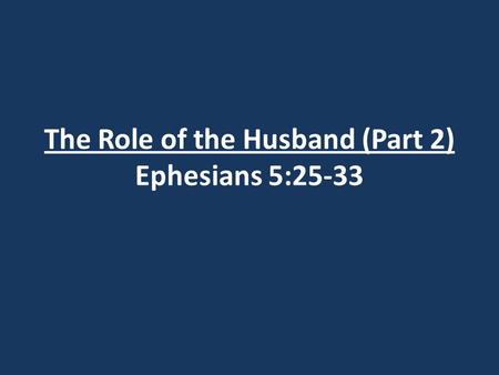 The Role of the Husband (Part 2) Ephesians 5:25-33.