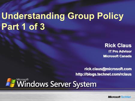 Understanding Group Policy Part 1 of 3 Rick Claus IT Pro Advisor Microsoft Canada